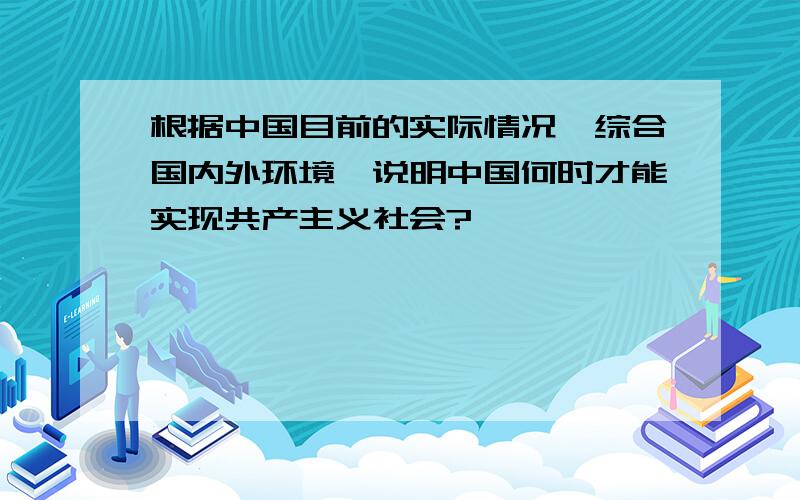 根据中国目前的实际情况,综合国内外环境,说明中国何时才能实现共产主义社会?