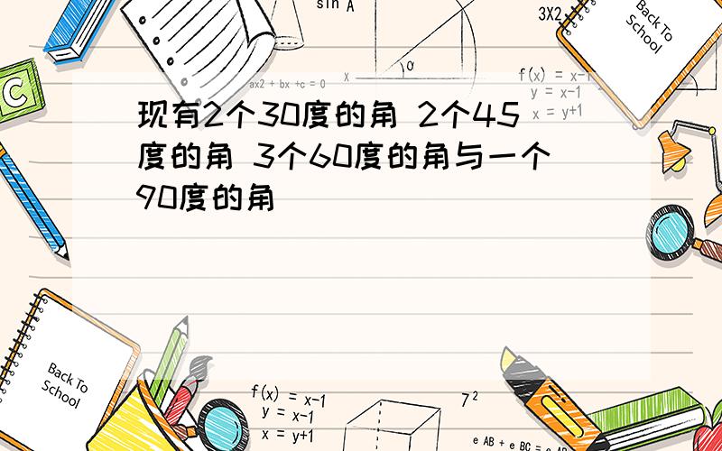 现有2个30度的角 2个45度的角 3个60度的角与一个90度的角