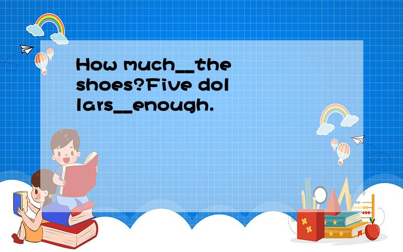 How much__the shoes?Five dollars__enough.