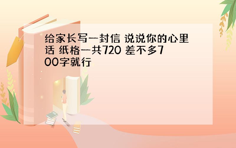 给家长写一封信 说说你的心里话 纸格一共720 差不多700字就行