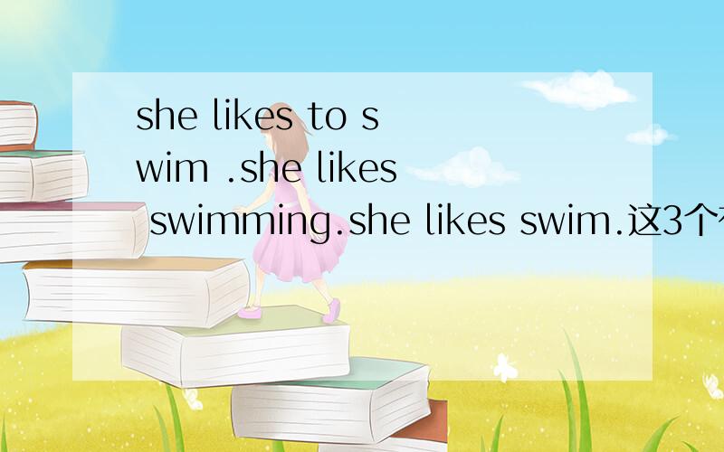 she likes to swim .she likes swimming.she likes swim.这3个有啥区别