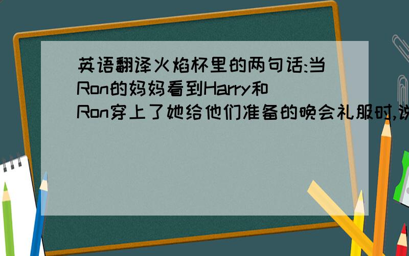 英语翻译火焰杯里的两句话:当Ron的妈妈看到Harry和Ron穿上了她给他们准备的晚会礼服时,说:I thought t