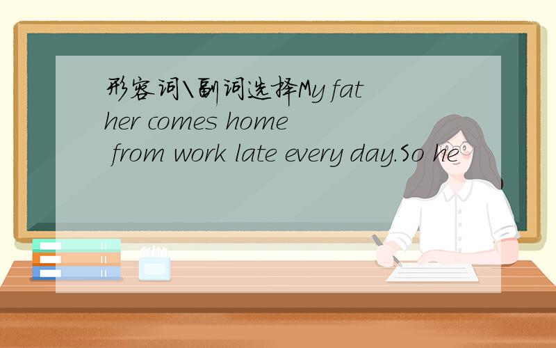 形容词\副词选择My father comes home from work late every day.So he