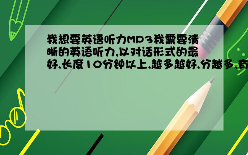 我想要英语听力MP3我需要清晰的英语听力,以对话形式的最好,长度10分钟以上,越多越好,分越多,有的话,发到