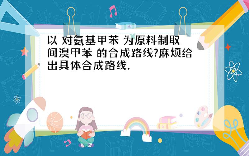 以 对氨基甲苯 为原料制取 间溴甲苯 的合成路线?麻烦给出具体合成路线.