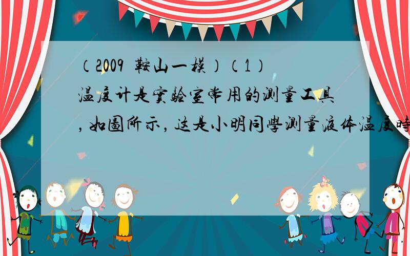 （2009•鞍山一模）（1）温度计是实验室常用的测量工具，如图所示，这是小明同学测量液体温度时的操作情况，请指出他在使用