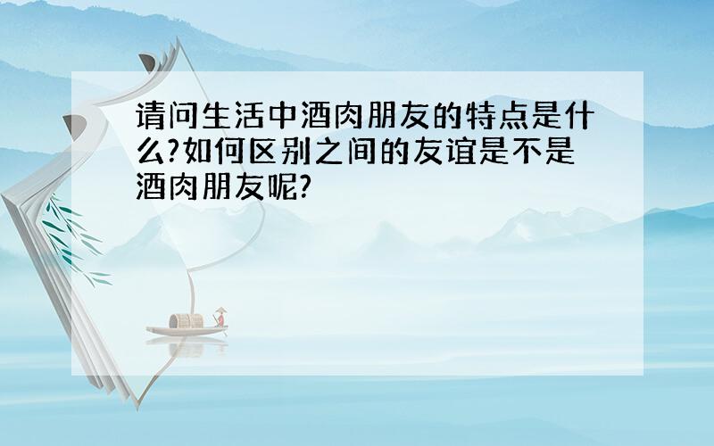 请问生活中酒肉朋友的特点是什么?如何区别之间的友谊是不是酒肉朋友呢?