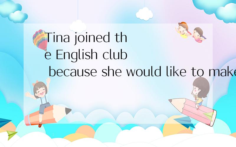 Tina joined the English club because she would like to make