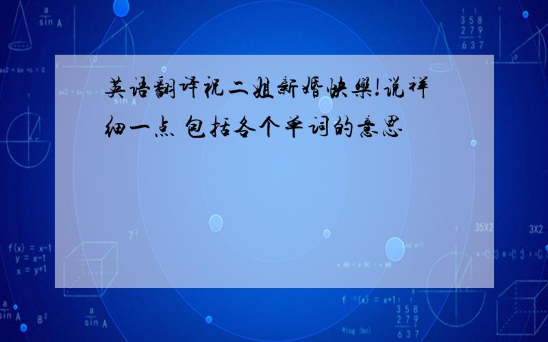 英语翻译祝二姐新婚快乐!说祥细一点 包括各个单词的意思