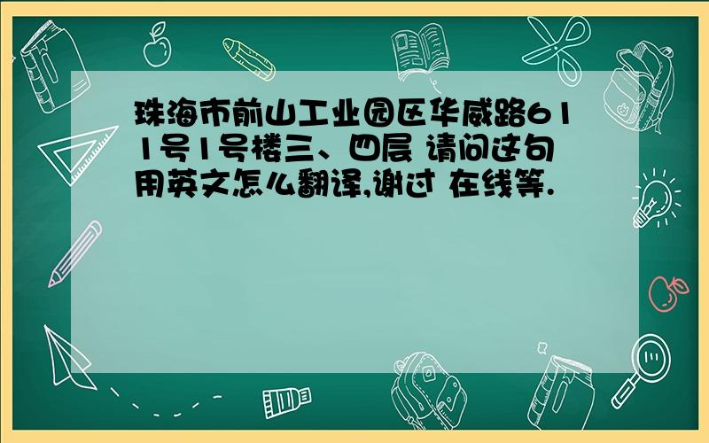 珠海市前山工业园区华威路611号1号楼三、四层 请问这句用英文怎么翻译,谢过 在线等.