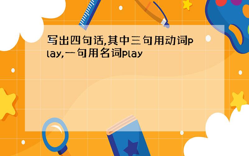 写出四句话,其中三句用动词play,一句用名词play