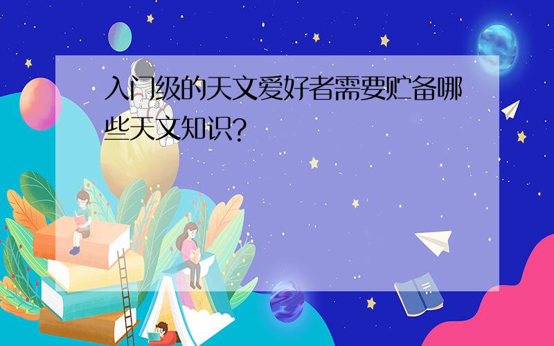 入门级的天文爱好者需要贮备哪些天文知识?