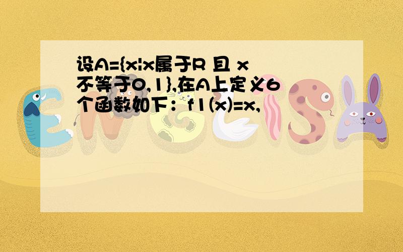 设A={x|x属于R 且 x不等于0,1},在A上定义6个函数如下：f1(x)=x,