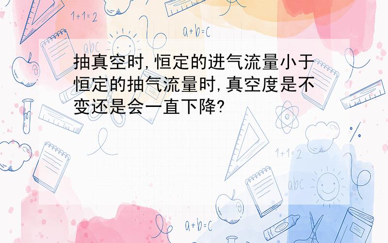 抽真空时,恒定的进气流量小于恒定的抽气流量时,真空度是不变还是会一直下降?