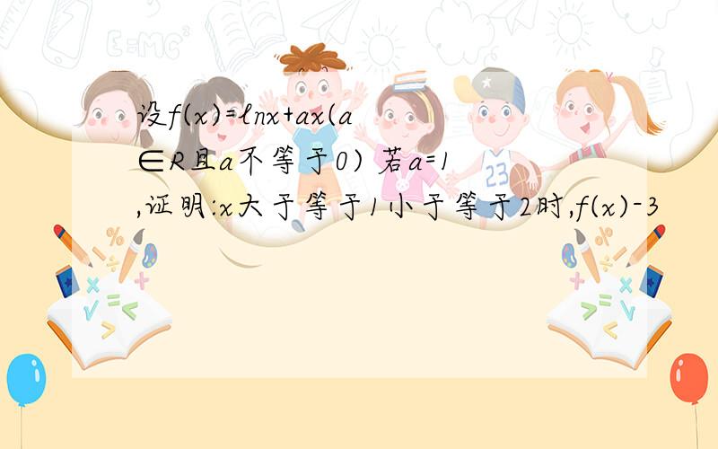 设f(x)=lnx+ax(a∈R且a不等于0) 若a=1,证明:x大于等于1小于等于2时,f(x)-3