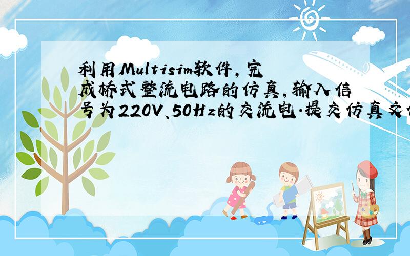 利用Multisim软件,完成桥式整流电路的仿真,输入信号为220V、50Hz的交流电.提交仿真文件