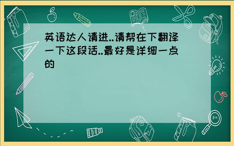 英语达人请进..请帮在下翻译一下这段话..最好是详细一点的