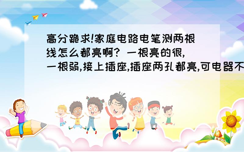 高分跪求!家庭电路电笔测两根线怎么都亮啊? 一根亮的很,一根弱,接上插座,插座两孔都亮,可电器不运行