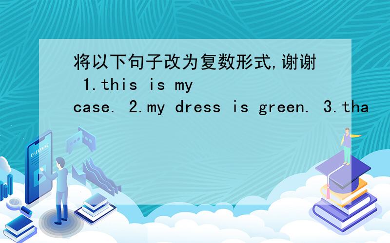 将以下句子改为复数形式,谢谢 1.this is my case. 2.my dress is green. 3.tha