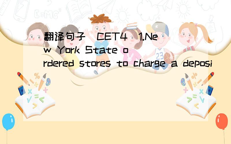 翻译句子（CET4)1.New York State ordered stores to charge a deposi