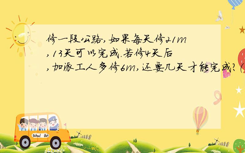 修一段公路,如果每天修21m,13天可以完成.若修4天后,加派工人多修6m,还要几天才能完成?（方程解）