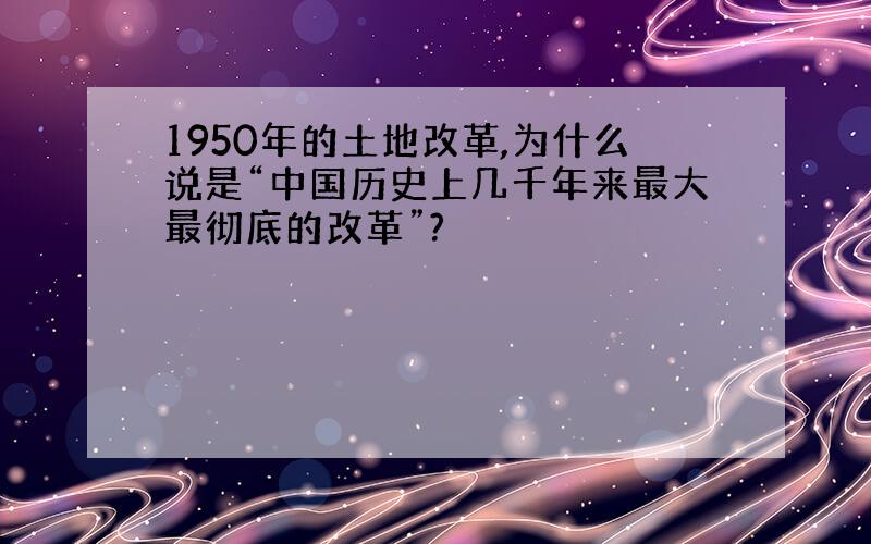 1950年的土地改革,为什么说是“中国历史上几千年来最大最彻底的改革”?