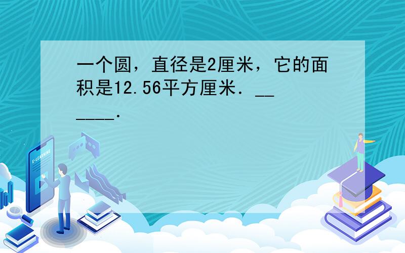 一个圆，直径是2厘米，它的面积是12.56平方厘米．______．