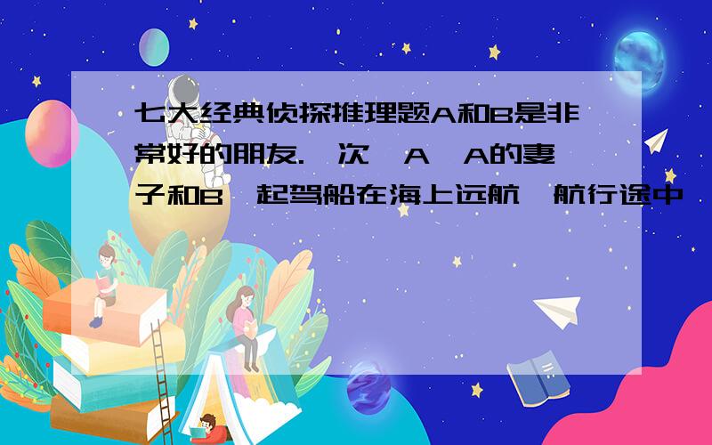 七大经典侦探推理题A和B是非常好的朋友.一次,A,A的妻子和B一起驾船在海上远航,航行途中,由于食物不足,A的妻子饿死了