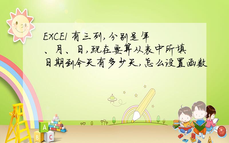 EXCEl 有三列,分别是年、月、日,现在要算从表中所填日期到今天有多少天,怎么设置函数