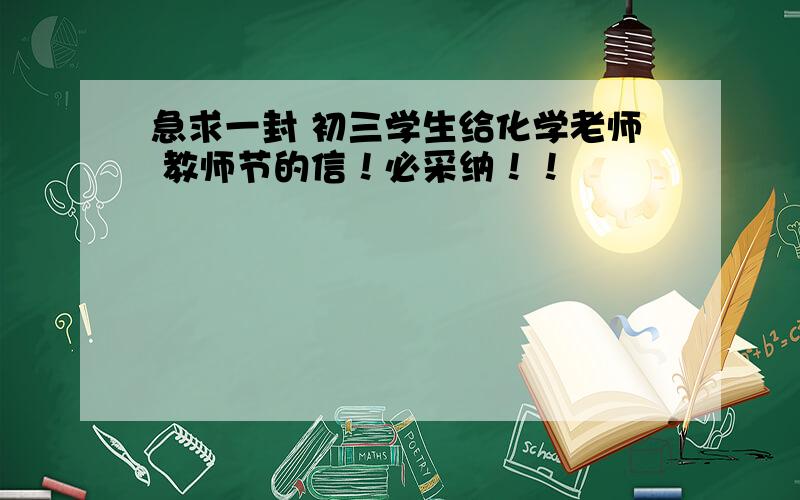 急求一封 初三学生给化学老师 教师节的信！必采纳！！