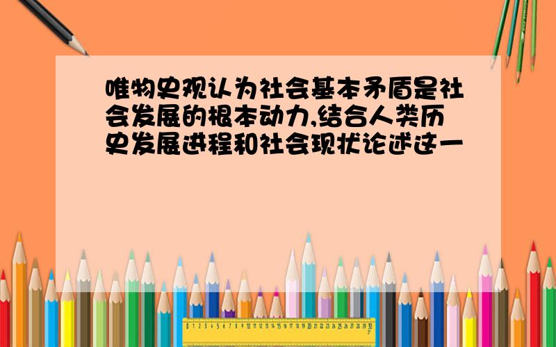 唯物史观认为社会基本矛盾是社会发展的根本动力,结合人类历史发展进程和社会现状论述这一