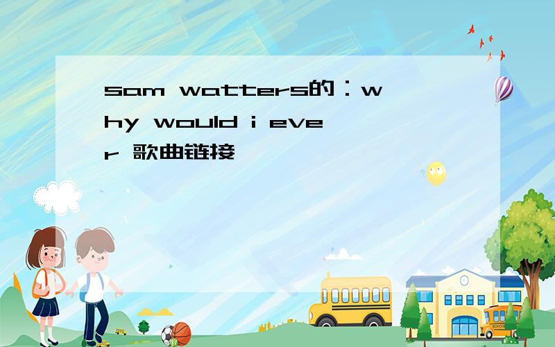 sam watters的：why would i ever 歌曲链接