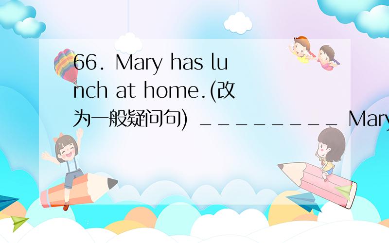 66．Mary has lunch at home.(改为一般疑问句) ________ Mary _______ lu