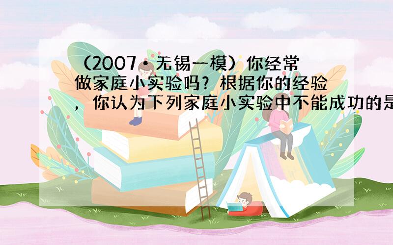 （2007•无锡一模）你经常做家庭小实验吗？根据你的经验，你认为下列家庭小实验中不能成功的是（　　）