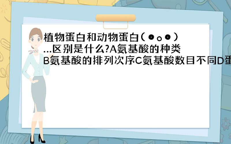 植物蛋白和动物蛋白(⊙o⊙)…区别是什么?A氨基酸的种类B氨基酸的排列次序C氨基酸数目不同D蛋白质的空间结构不同