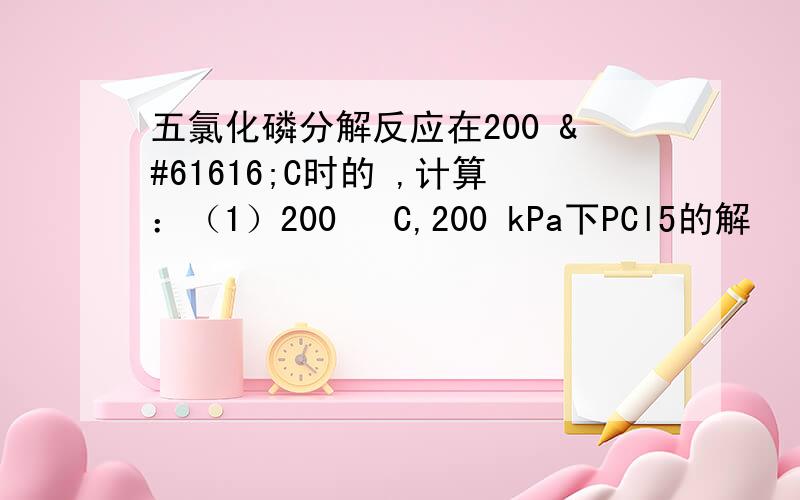 五氯化磷分解反应在200 C时的 ,计算：（1）200 C,200 kPa下PCl5的解