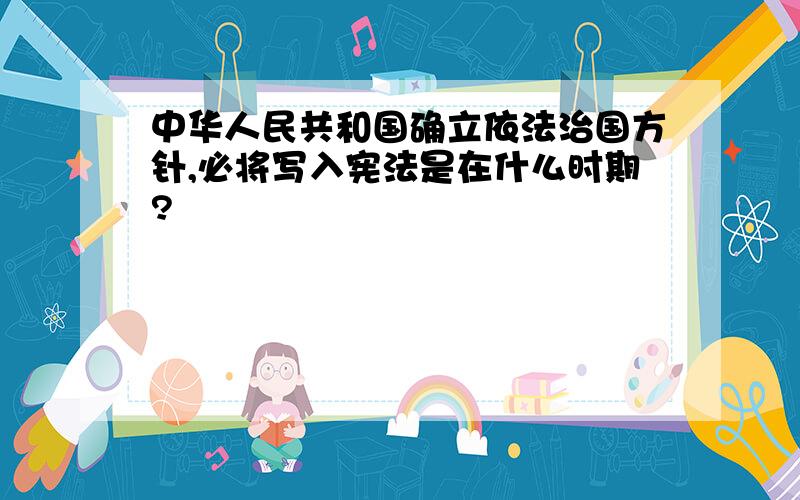 中华人民共和国确立依法治国方针,必将写入宪法是在什么时期?