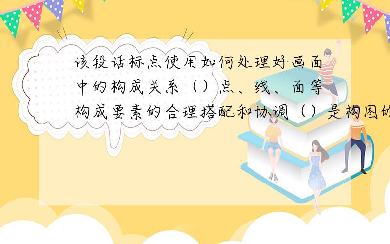 该段话标点使用如何处理好画面中的构成关系（）点、线、面等构成要素的合理搭配和协调（）是构图的关键.