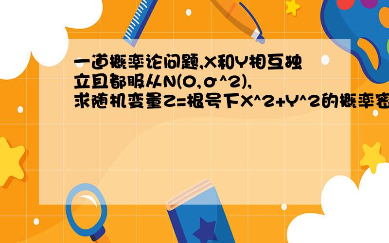 一道概率论问题,X和Y相互独立且都服从N(0,σ^2),求随机变量Z=根号下X^2+Y^2的概率密度,还有它的期望值,