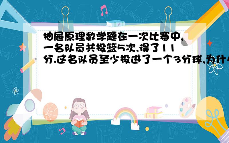 抽屉原理数学题在一次比赛中,一名队员共投篮5次,得了11分.这名队员至少投进了一个3分球,为什么?还有一题一个盒子里装有