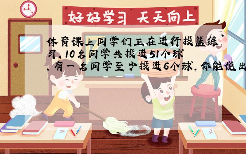 体育课上同学们正在进行投篮练习,10名同学共投进51个球,有一名同学至少投进6个球,你能说出其中的道理吗