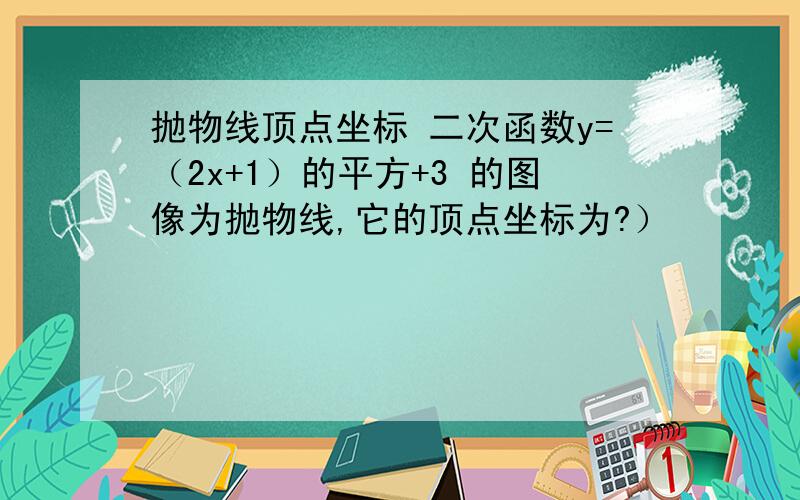 抛物线顶点坐标 二次函数y=（2x+1）的平方+3 的图像为抛物线,它的顶点坐标为?）