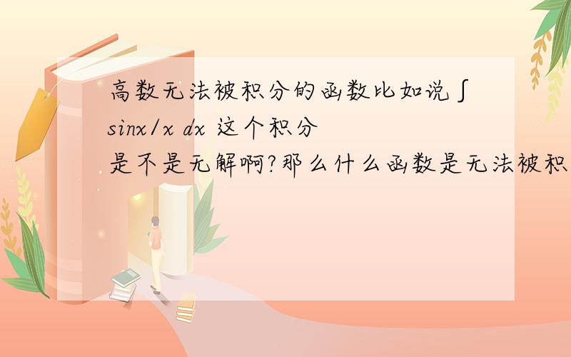 高数无法被积分的函数比如说∫sinx/x dx 这个积分是不是无解啊?那么什么函数是无法被积分的呢