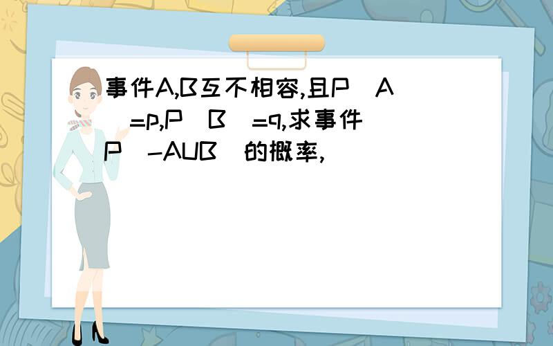 事件A,B互不相容,且P(A)=p,P(B)=q,求事件P(-AUB)的概率,