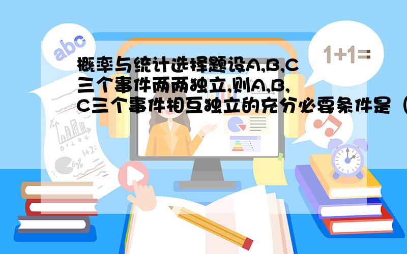 概率与统计选择题设A,B,C三个事件两两独立,则A,B,C三个事件相互独立的充分必要条件是（ ）1.A与BC独立 2.A