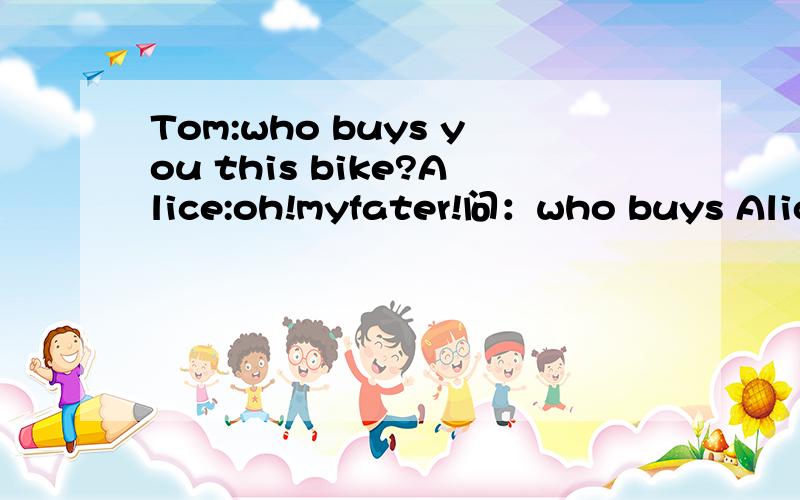 Tom:who buys you this bike?Alice:oh!myfater!问：who buys Alice