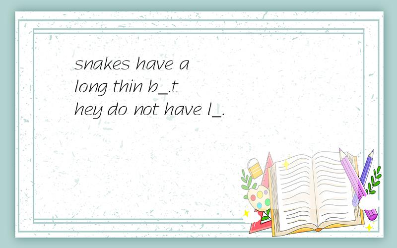 snakes have a long thin b＿.they do not have l＿.