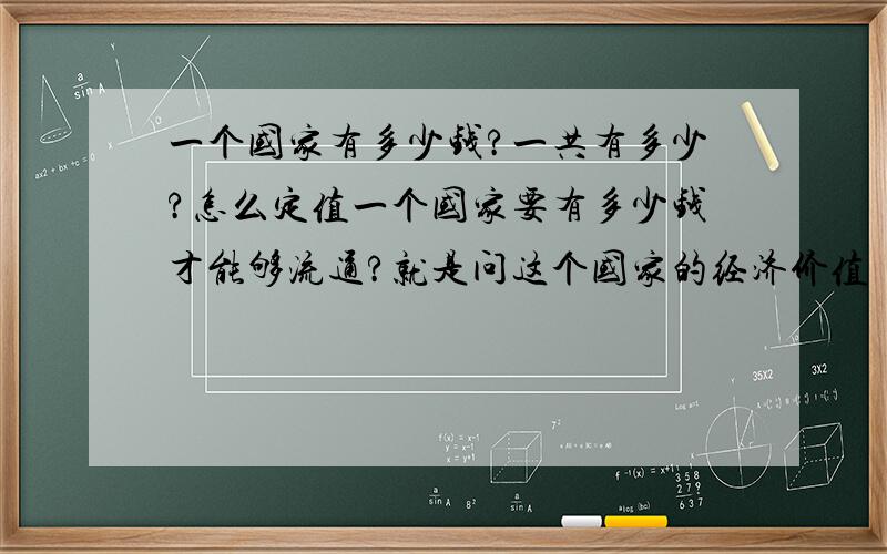 一个国家有多少钱?一共有多少?怎么定值一个国家要有多少钱才能够流通?就是问这个国家的经济价值