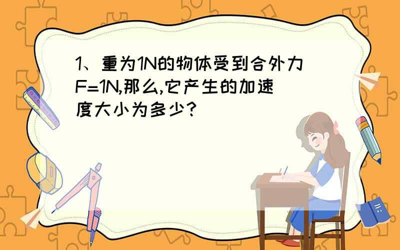 1、重为1N的物体受到合外力F=1N,那么,它产生的加速度大小为多少?