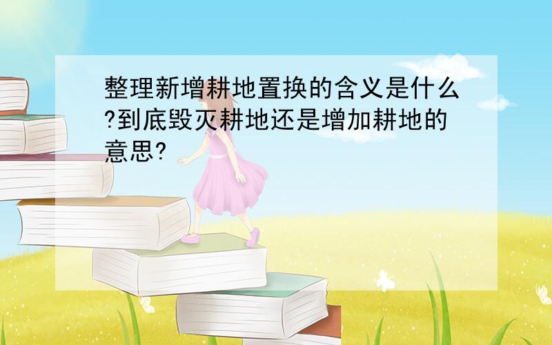 整理新增耕地置换的含义是什么?到底毁灭耕地还是增加耕地的意思?